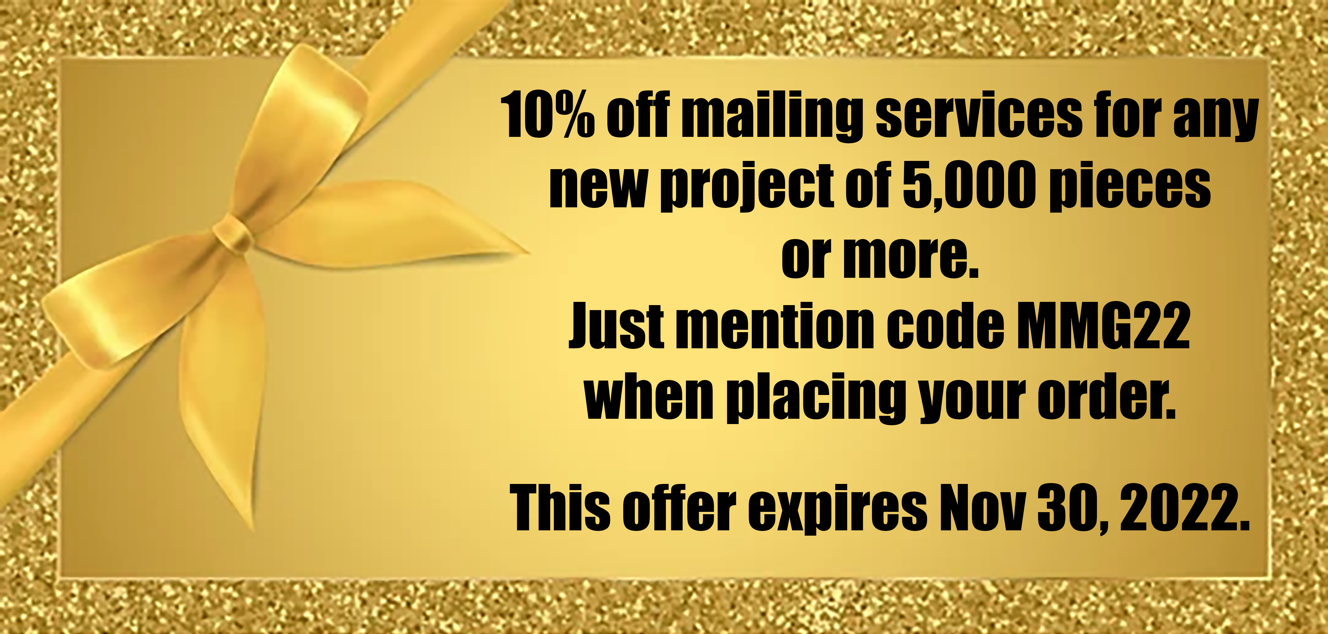 10% Off Mailing Services for Any New Project of 5000 pieces or more coupon. Mention MMG22 when ordering. Expires 11/30/22.